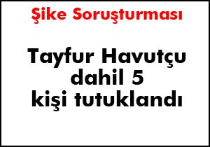 Tayfur Havutçu dahil 5 kişi tutuklandı